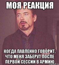 моя реакция когда павленко говорит, что меня заберут после первой сессии в армию