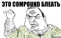 Это Compound Блеать