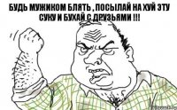 Будь мужиком блять , посылай на хуй эту суку и бухай с друзьями !!!