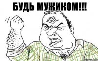 Будь мужиком!!!