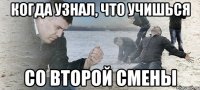 когда узнал, что учишься со второй смены