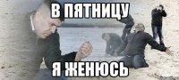 в пятницу я женюсь