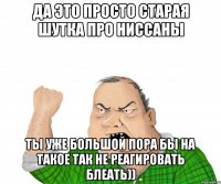 да это просто старая шутка про ниссаны ты уже большой пора бы на такое так не реагировать блеать))