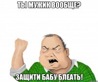 ты мужик вообще? защити бабу блеать!