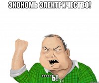 экономь электричество! *****ь!