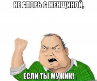 не спорь с женщиной, если ты мужик!