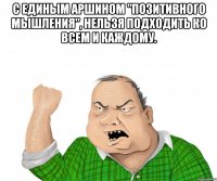 с единым аршином "позитивного мышления", нельзя подходить ко всем и каждому. 