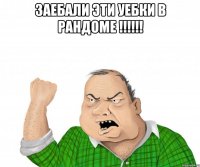 заебали эти уебки в рандоме !!! 