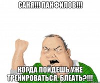 саня!!! панфилов!!! когда пойдешь уже тренироваться, блеать?!!!