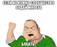 если не нужно сообщество отдай мне его блеать!