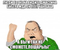 люди вы не на видите джастина бибера мда он поёт как баба а вы и так не сможете,лошарыы"