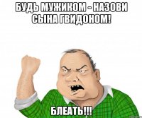 будь мужиком - назови сына гвидоном! блеать!!!