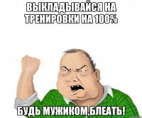 выкладывайся на тренировки на 100% будь мужиком,блеать!