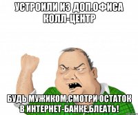 устроили из доп.офиса колл-центр будь мужиком,смотри остаток в интернет-банке,блеать!