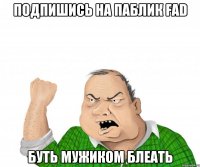 подпишись на паблик fad буть мужиком блеать