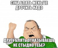 сука блять меньше дрочить надо другу блять отказываешь не стыдно тебе?