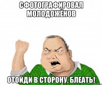 сфотографировал молодожёнов отойди в сторону, блеать!