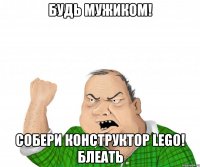 будь мужиком! собери конструктор lego! блеать