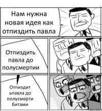 Нам нужна новая идея как отпиздить павла Отпиздить павла до полусмертии Отпиздит ьпавла до полусмерти битами