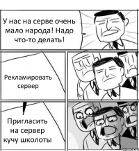 У нас на серве очень мало народа! Надо что-то делать! Рекламировать сервер Пригласить на сервер кучу школоты