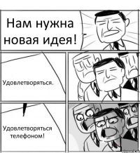 Нам нужна новая идея! Удовлетворяться. Удовлетворяться телефоном!