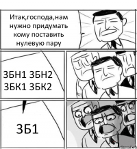 Итак,господа,нам нужно придумать кому поставить нулевую пару 3БН1 3БН2 3БК1 3БК2 3Б1