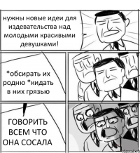 нужны новые идеи для издевательства над молодыми красивыми девушками! *обсирать их родню *кидать в них грязью ГОВОРИТЬ ВСЕМ ЧТО ОНА СОСАЛА