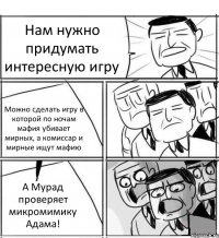 Нам нужно придумать интересную игру Можно сделать игру в которой по ночам мафия убивает мирных, а комиссар и мирные ищут мафию А Мурад проверяет микромимику Адама!