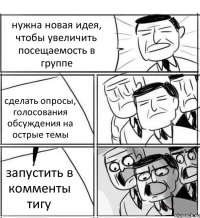 нужна новая идея, чтобы увеличить посещаемость в группе сделать опросы, голосования обсуждения на острые темы запустить в комменты тигу