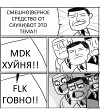 СМЕШНО(ВЕРНОЕ СРЕДСТВО ОТ СКУКИ)ВОТ ЭТО ТЕМА!! MDK ХУЙНЯ!! FLK ГОВНО!!