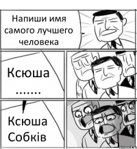 Напиши имя самого лучшего человека Ксюша ....... Ксюша Собків