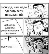 господа, нам надо сделать леру нормальной добавтить доброты улыбки хорошее отношение похуизм!!!