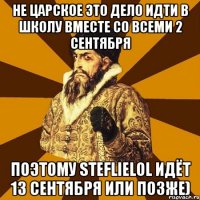 не царское это дело идти в школу вместе со всеми 2 сентября поэтому steflielol идёт 13 сентября или позже)