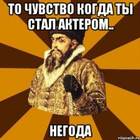 то чувство когда ты стал актером.. негода