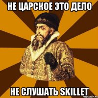 не царское это дело не слушать skillet