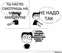 Ты нагло смотришь на меня в маршрутке не надо так А,потом приходишь домой и в одноклассники ставишь 20 оценок