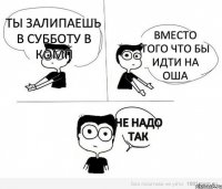 ты залипаешь в субботу в комп Вместо того что бы идти на ОША Не надо так