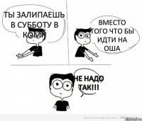 ты залипаешь в субботу в комп Вместо того что бы идти на ОША Не надо так!!!