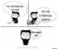 ты заходишь на мм но не ставишь лайки