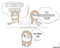 Я тебе не верю! Ты обманываешь меня!