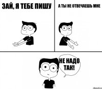 Зай, я тебе пишу А ты не отвечаешь мне НЕ НАДО ТАК!