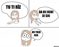 Tu ti rîz Da nii nuni di shi Nu treb asa