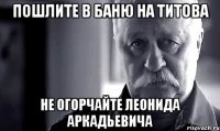 пошлите в баню на титова не огорчайте леонида аркадьевича