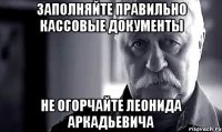 заполняйте правильно кассовые документы не огорчайте леонида аркадьевича