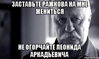 заставьте ражкова на мне жениться не огорчайте леонида аркадьевича