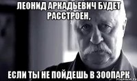 леонид аркадьевич будет расстроен, если ты не пойдешь в зоопарк