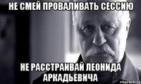 не смей проваливать сессию не расстраивай леонида аркадьевича