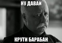 ну давай крути барабан