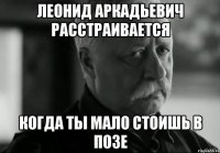 леонид аркадьевич расстраивается когда ты мало стоишь в позе