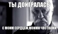 Ты доигралась с моим сердцем,моими чвствами